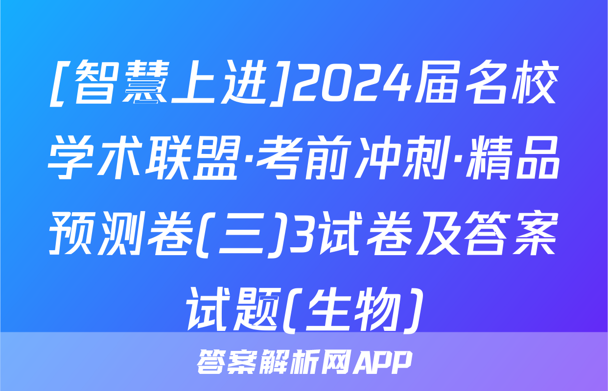 [智慧上进]2024届名校学术联盟·考前冲刺·精品预测卷(三)3试卷及答案试题(生物)