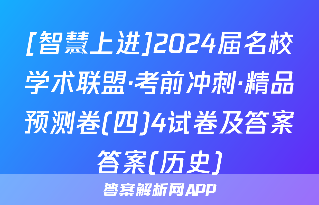 [智慧上进]2024届名校学术联盟·考前冲刺·精品预测卷(四)4试卷及答案答案(历史)