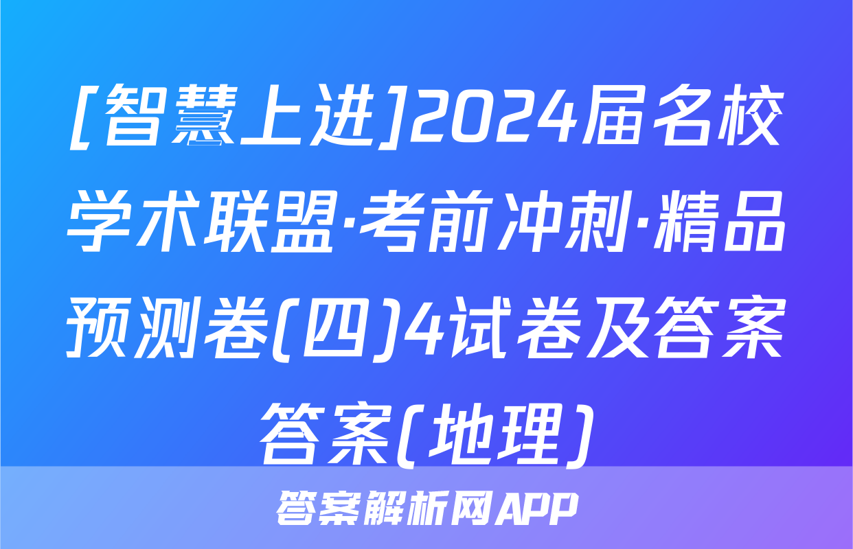 [智慧上进]2024届名校学术联盟·考前冲刺·精品预测卷(四)4试卷及答案答案(地理)