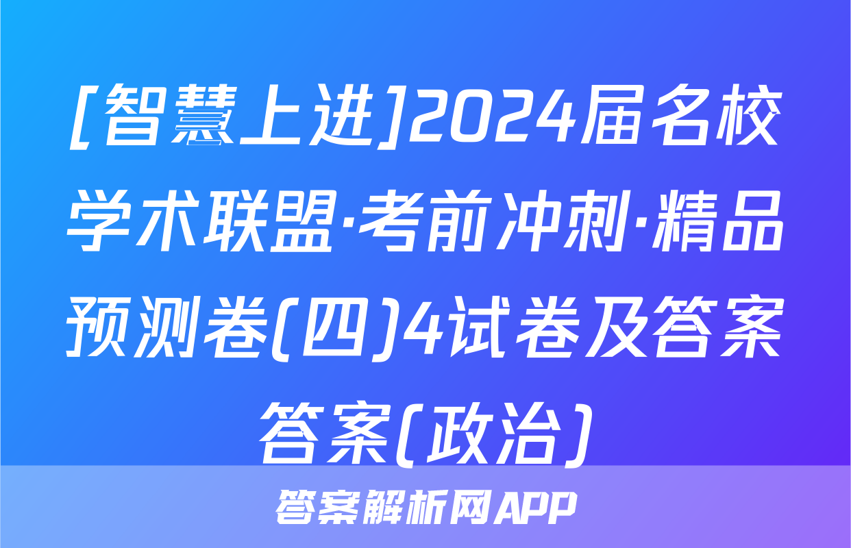 [智慧上进]2024届名校学术联盟·考前冲刺·精品预测卷(四)4试卷及答案答案(政治)