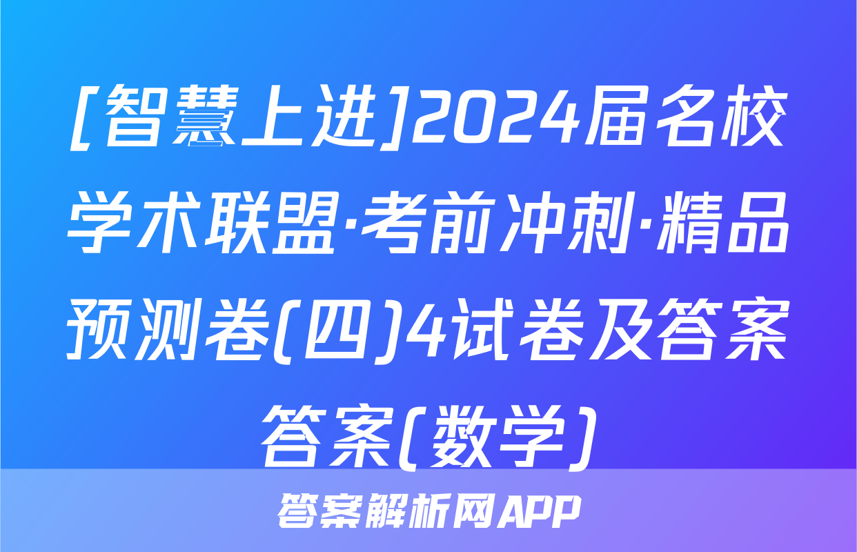 [智慧上进]2024届名校学术联盟·考前冲刺·精品预测卷(四)4试卷及答案答案(数学)