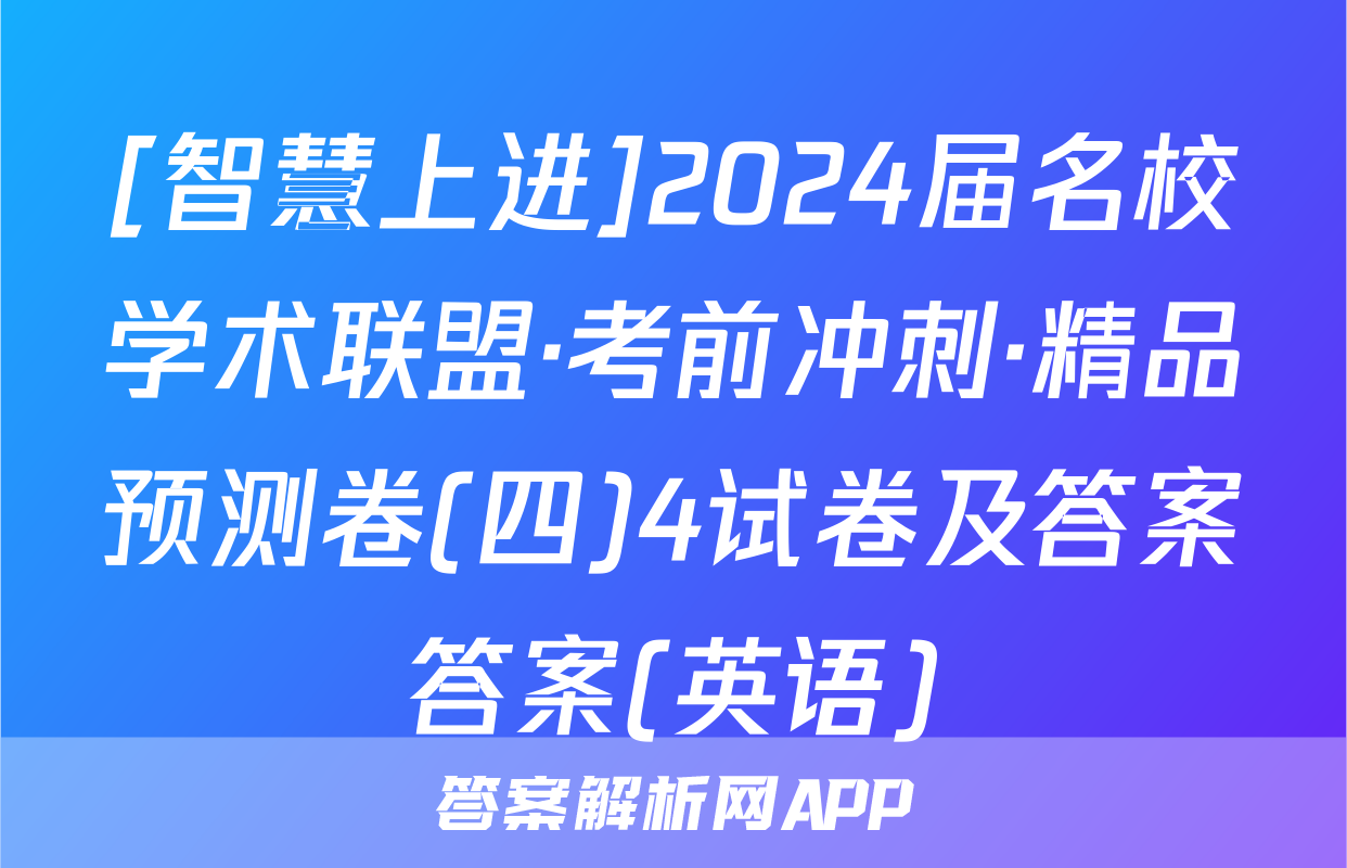 [智慧上进]2024届名校学术联盟·考前冲刺·精品预测卷(四)4试卷及答案答案(英语)