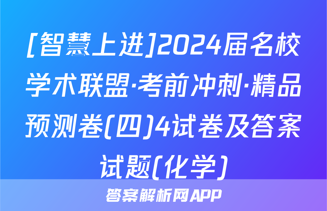 [智慧上进]2024届名校学术联盟·考前冲刺·精品预测卷(四)4试卷及答案试题(化学)