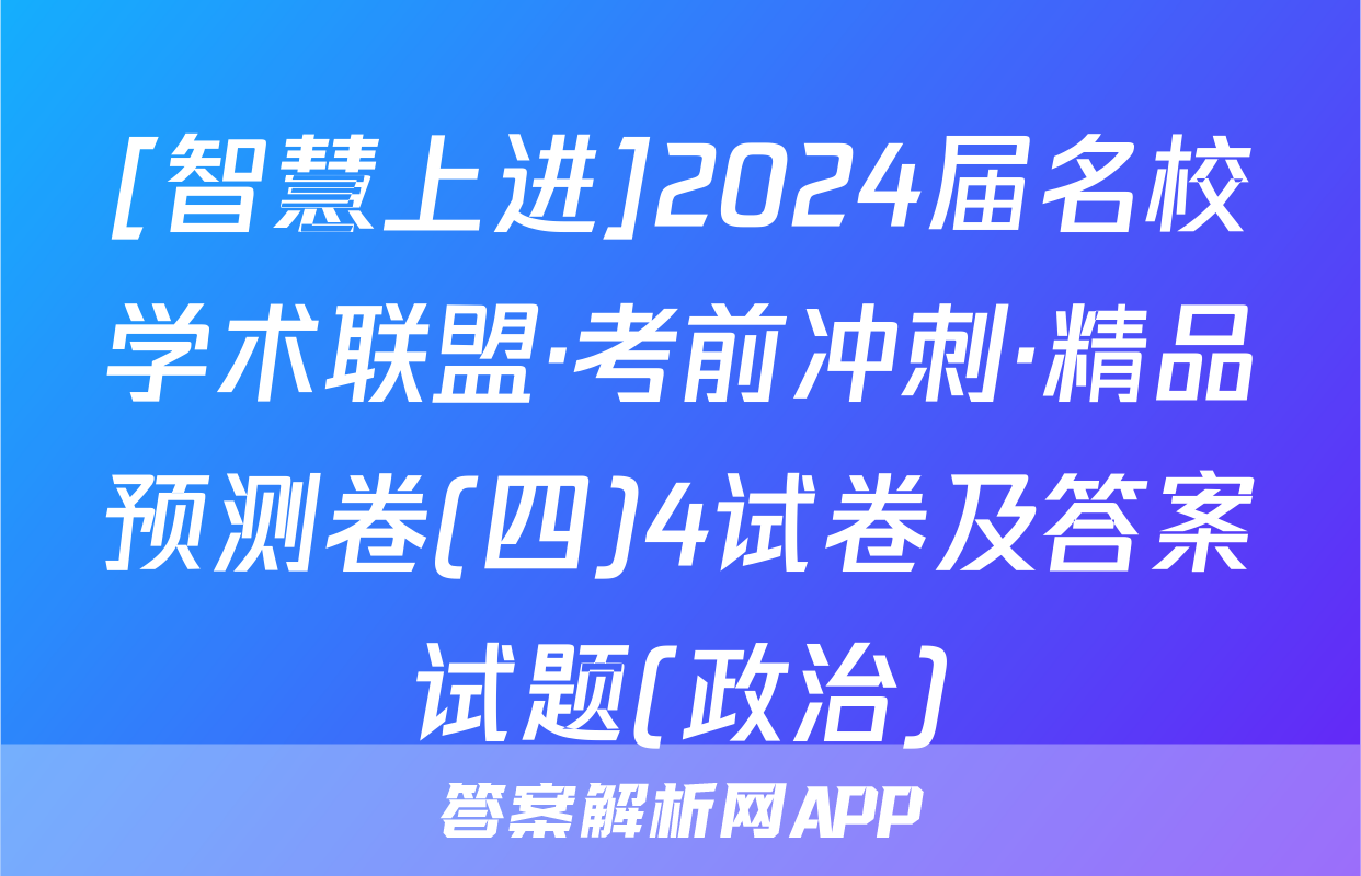 [智慧上进]2024届名校学术联盟·考前冲刺·精品预测卷(四)4试卷及答案试题(政治)