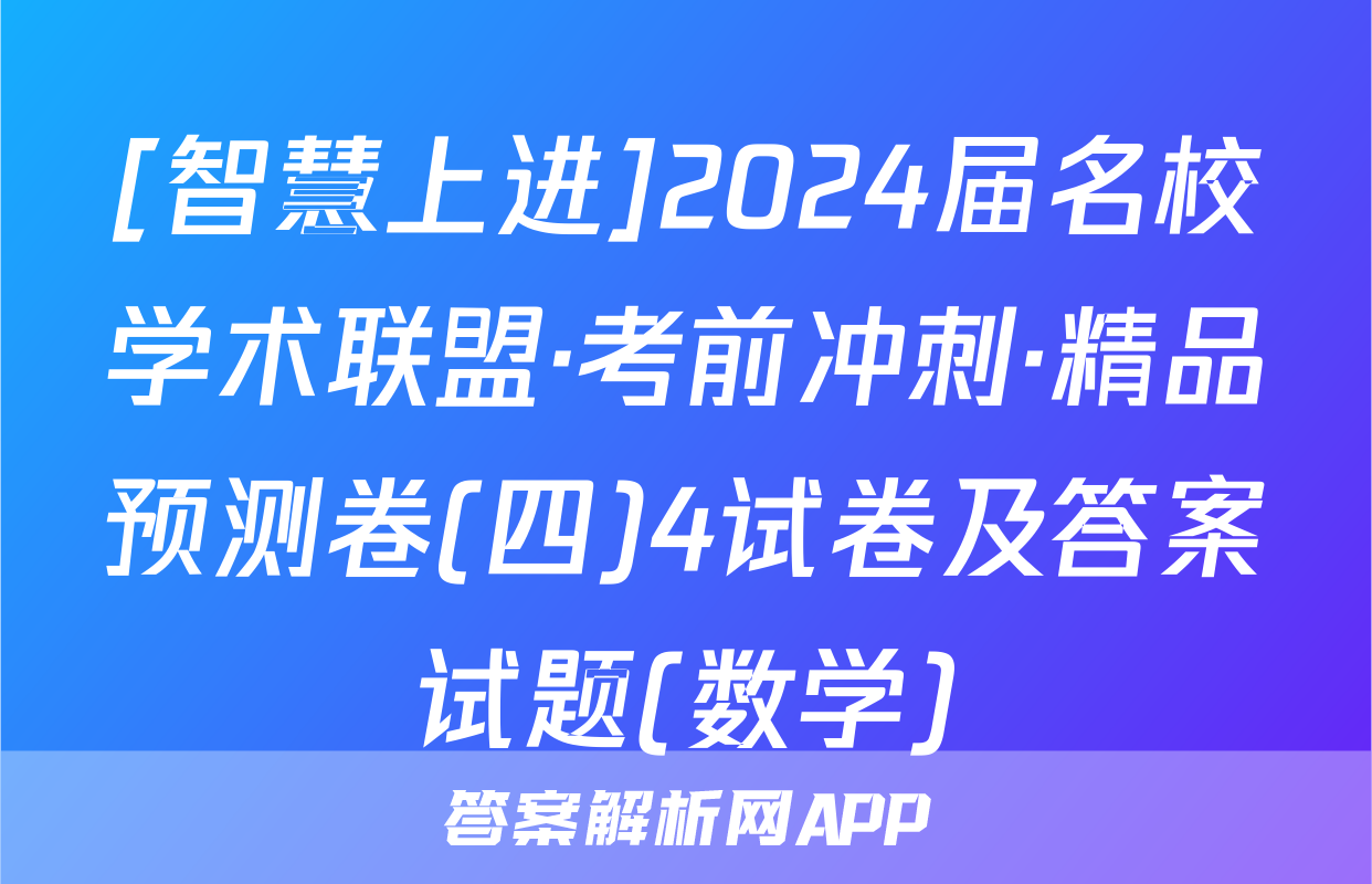 [智慧上进]2024届名校学术联盟·考前冲刺·精品预测卷(四)4试卷及答案试题(数学)