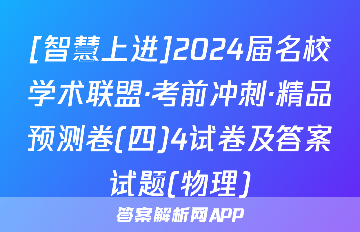 [智慧上进]2024届名校学术联盟·考前冲刺·精品预测卷(四)4试卷及答案试题(物理)