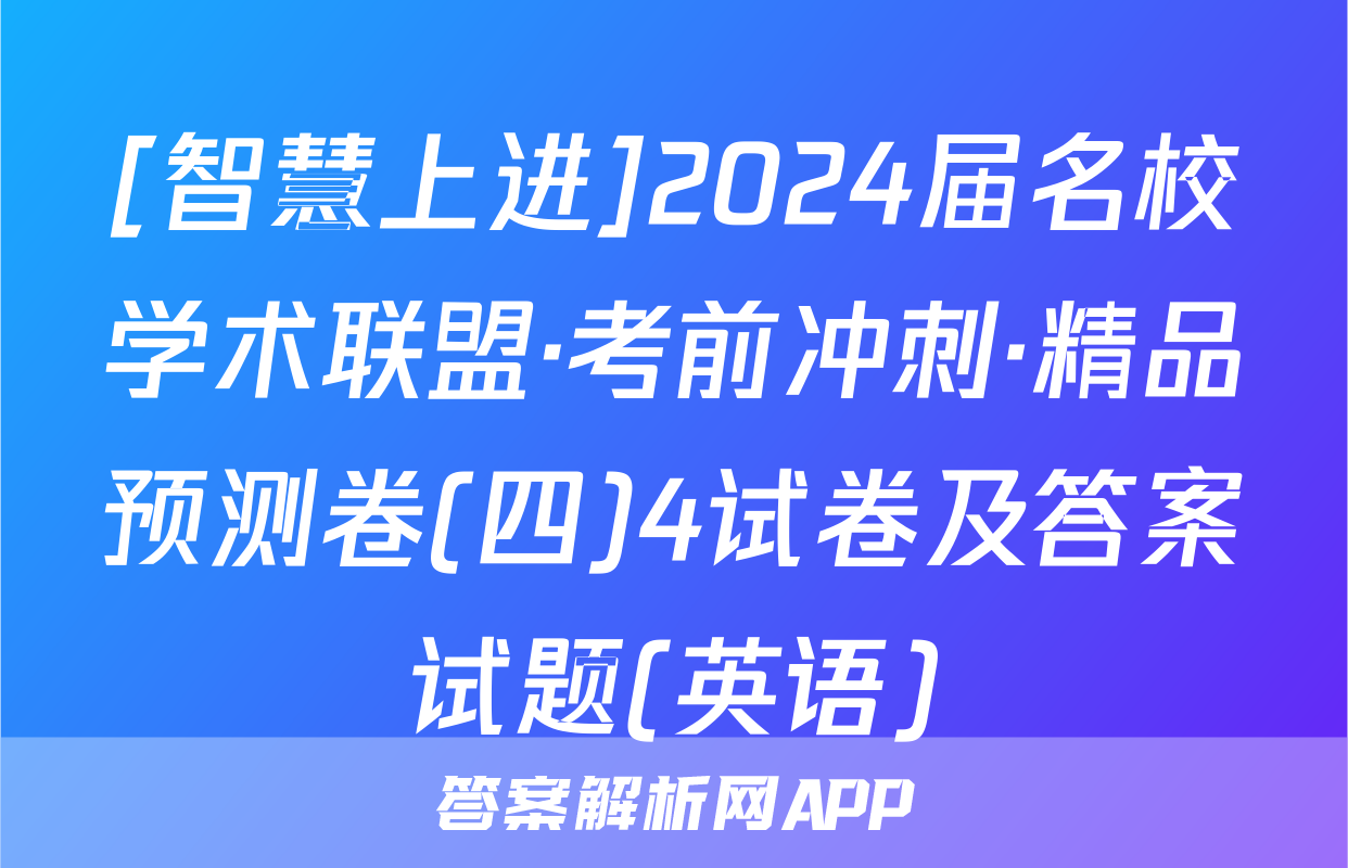 [智慧上进]2024届名校学术联盟·考前冲刺·精品预测卷(四)4试卷及答案试题(英语)