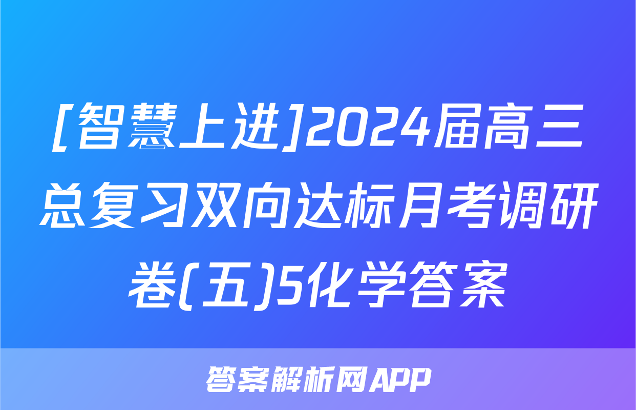 [智慧上进]2024届高三总复习双向达标月考调研卷(五)5化学答案