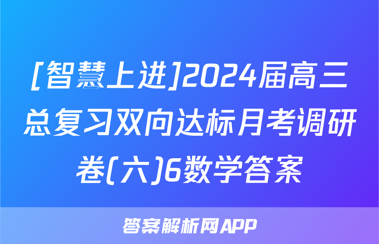 [智慧上进]2024届高三总复习双向达标月考调研卷(六)6数学答案