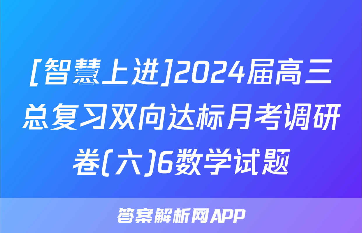 [智慧上进]2024届高三总复习双向达标月考调研卷(六)6数学试题