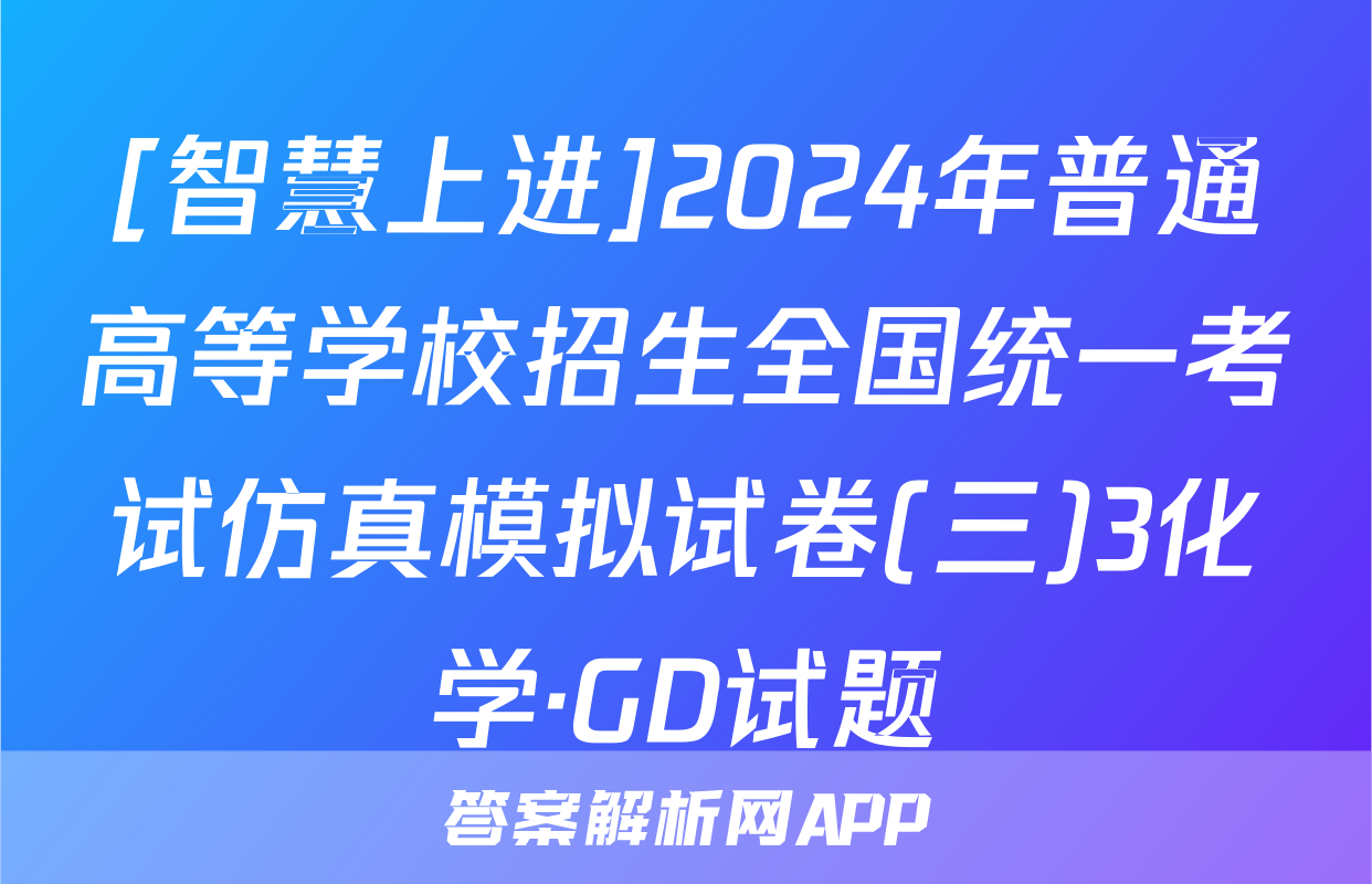 [智慧上进]2024年普通高等学校招生全国统一考试仿真模拟试卷(三)3化学·GD试题