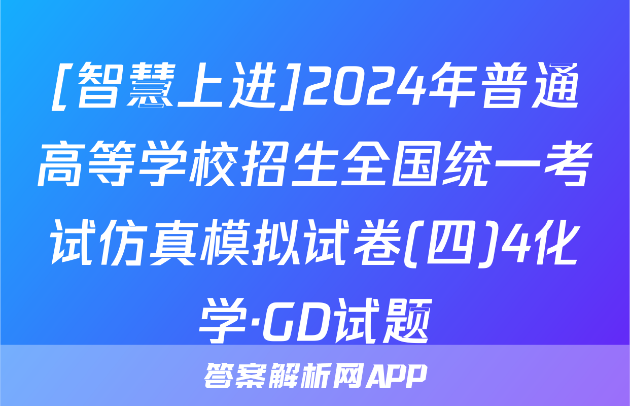 [智慧上进]2024年普通高等学校招生全国统一考试仿真模拟试卷(四)4化学·GD试题