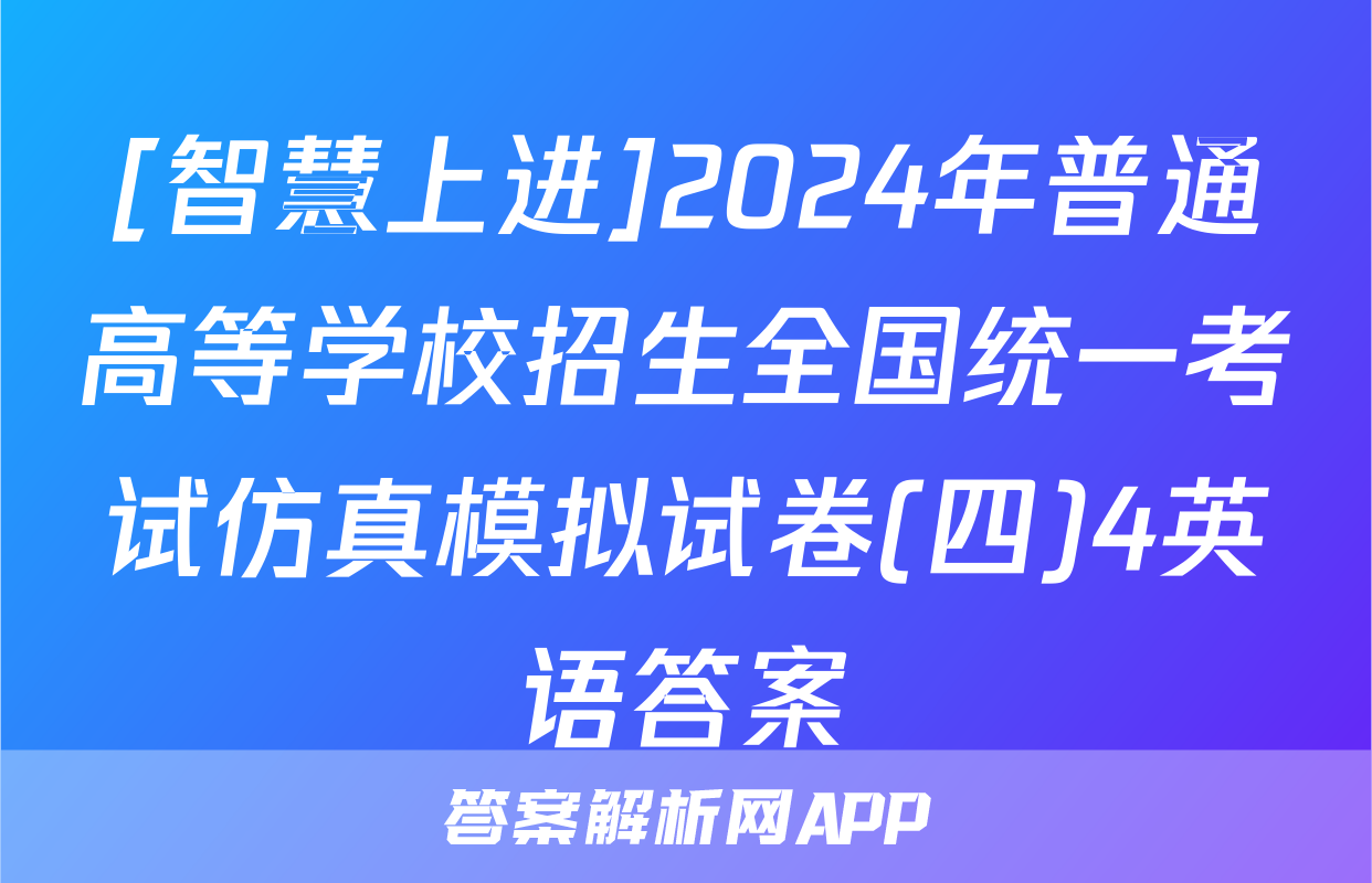 [智慧上进]2024年普通高等学校招生全国统一考试仿真模拟试卷(四)4英语答案