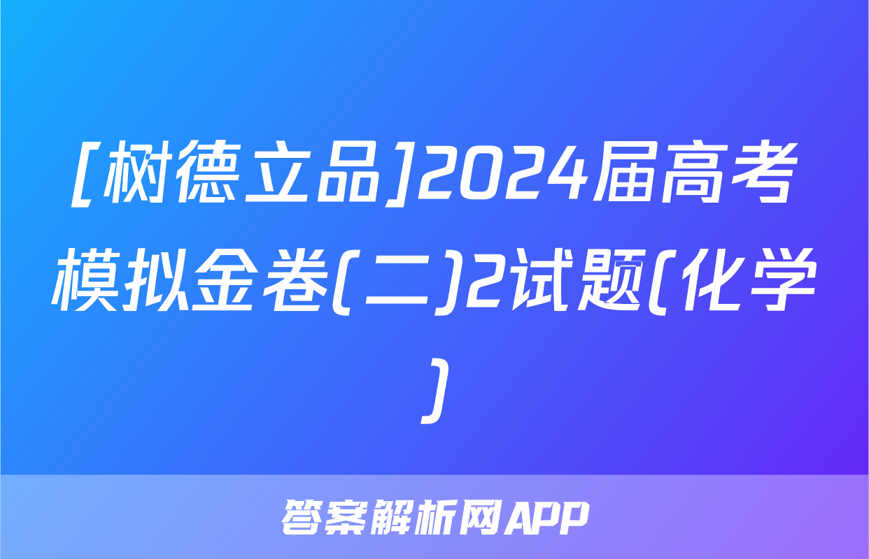 [树德立品]2024届高考模拟金卷(二)2试题(化学)