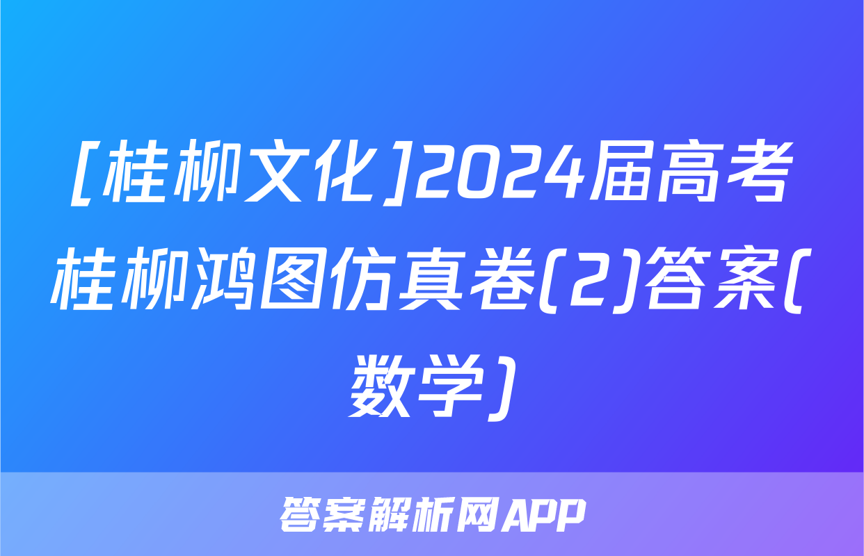 [桂柳文化]2024届高考桂柳鸿图仿真卷(2)答案(数学)