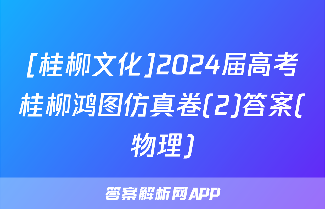 [桂柳文化]2024届高考桂柳鸿图仿真卷(2)答案(物理)
