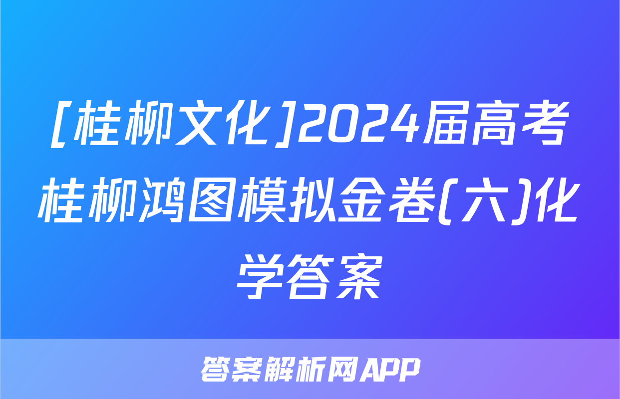 [桂柳文化]2024届高考桂柳鸿图模拟金卷(六)化学答案