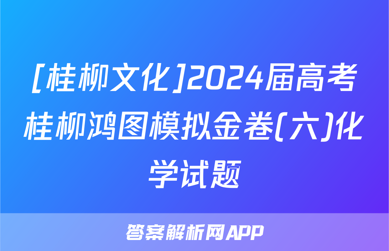 [桂柳文化]2024届高考桂柳鸿图模拟金卷(六)化学试题