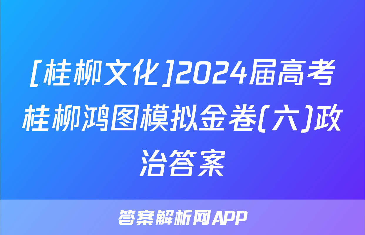 [桂柳文化]2024届高考桂柳鸿图模拟金卷(六)政治答案