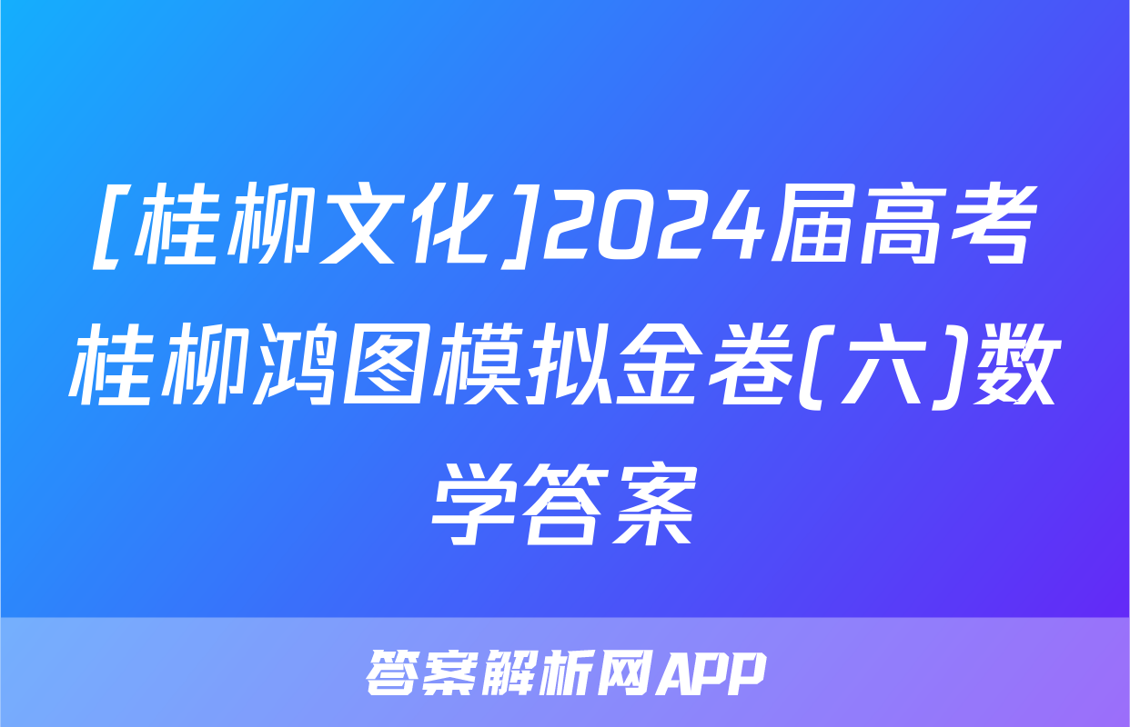 [桂柳文化]2024届高考桂柳鸿图模拟金卷(六)数学答案