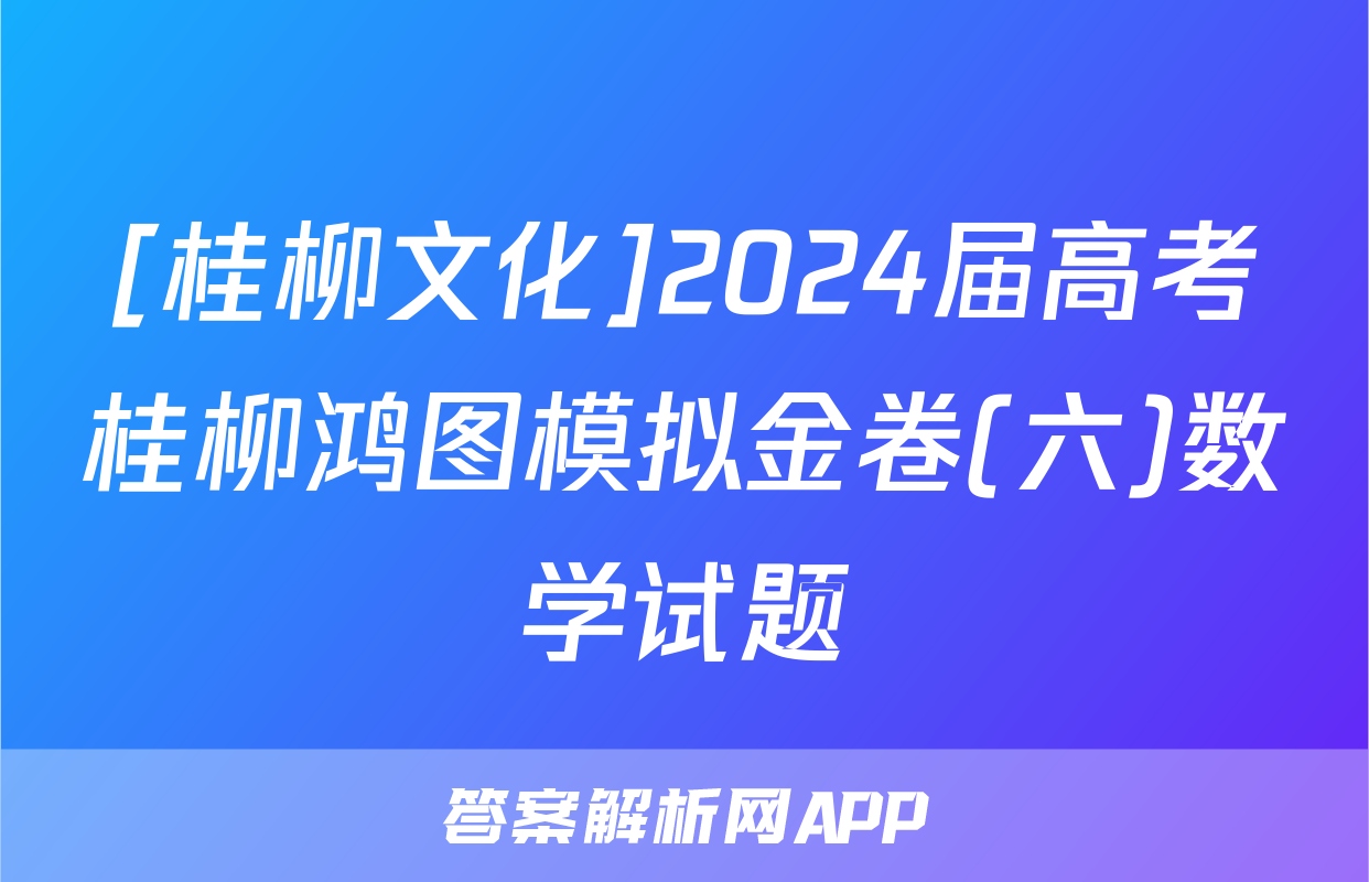 [桂柳文化]2024届高考桂柳鸿图模拟金卷(六)数学试题