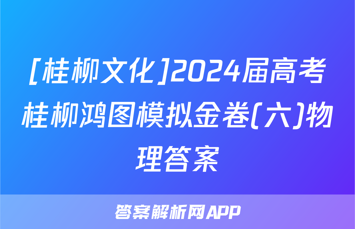 [桂柳文化]2024届高考桂柳鸿图模拟金卷(六)物理答案