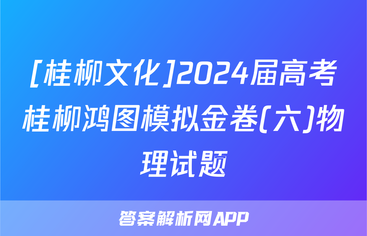 [桂柳文化]2024届高考桂柳鸿图模拟金卷(六)物理试题