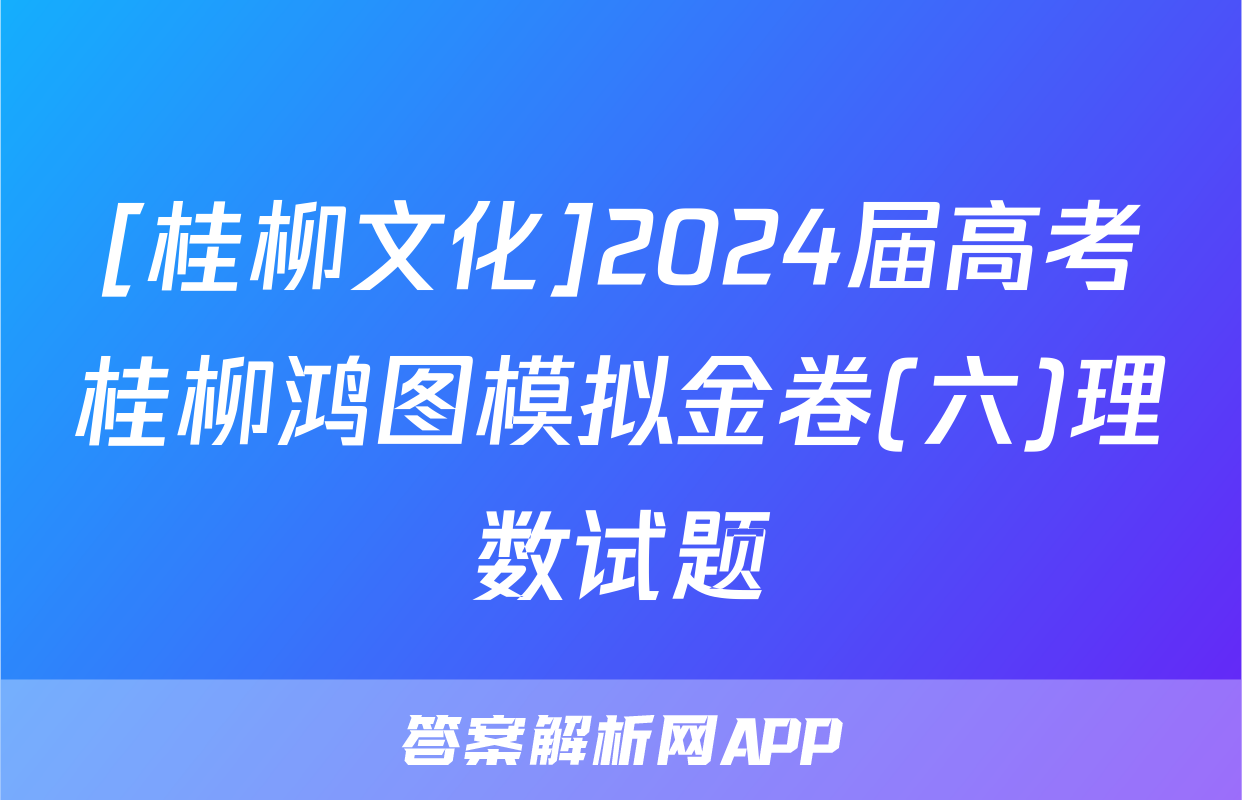 [桂柳文化]2024届高考桂柳鸿图模拟金卷(六)理数试题