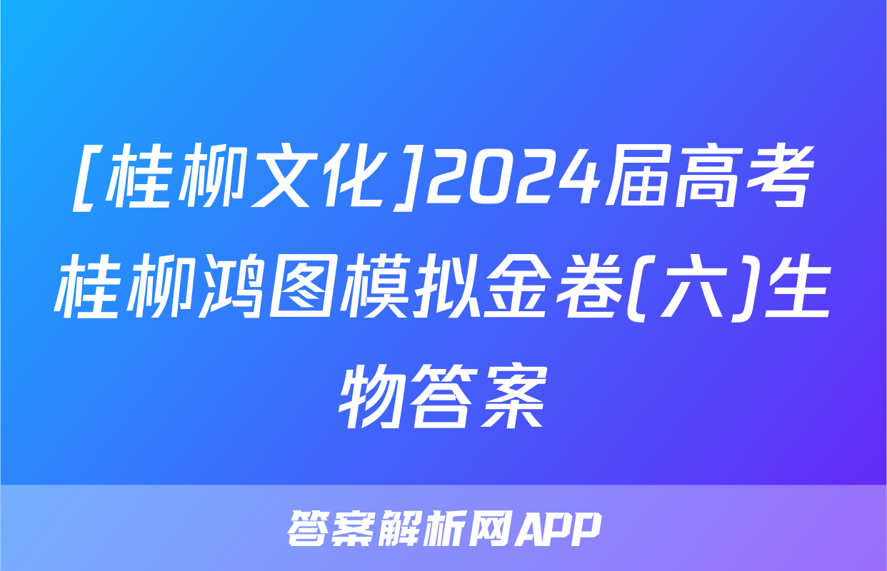 [桂柳文化]2024届高考桂柳鸿图模拟金卷(六)生物答案