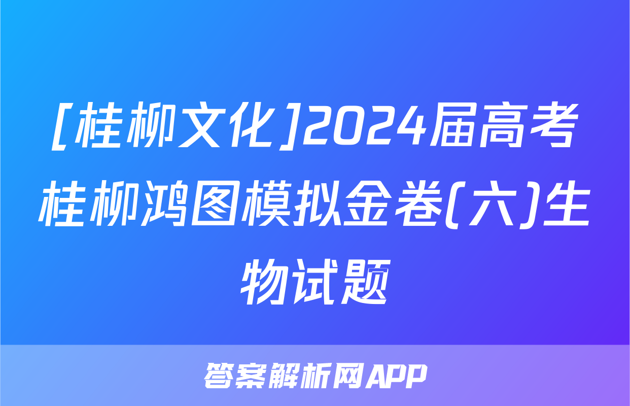 [桂柳文化]2024届高考桂柳鸿图模拟金卷(六)生物试题