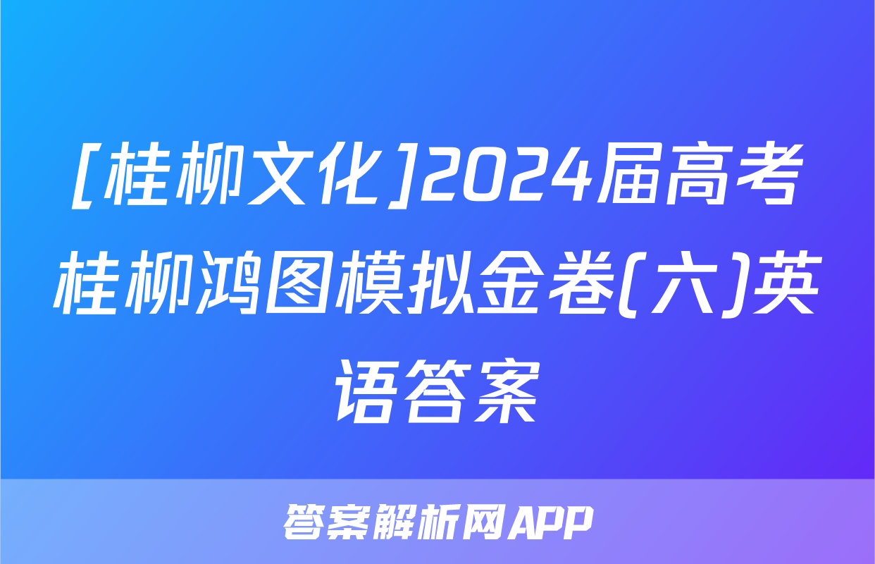 [桂柳文化]2024届高考桂柳鸿图模拟金卷(六)英语答案