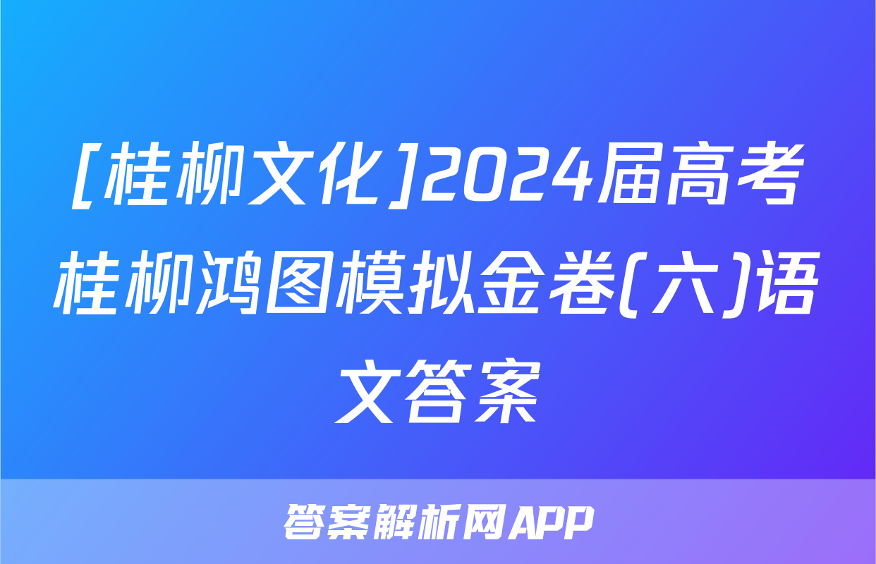 [桂柳文化]2024届高考桂柳鸿图模拟金卷(六)语文答案