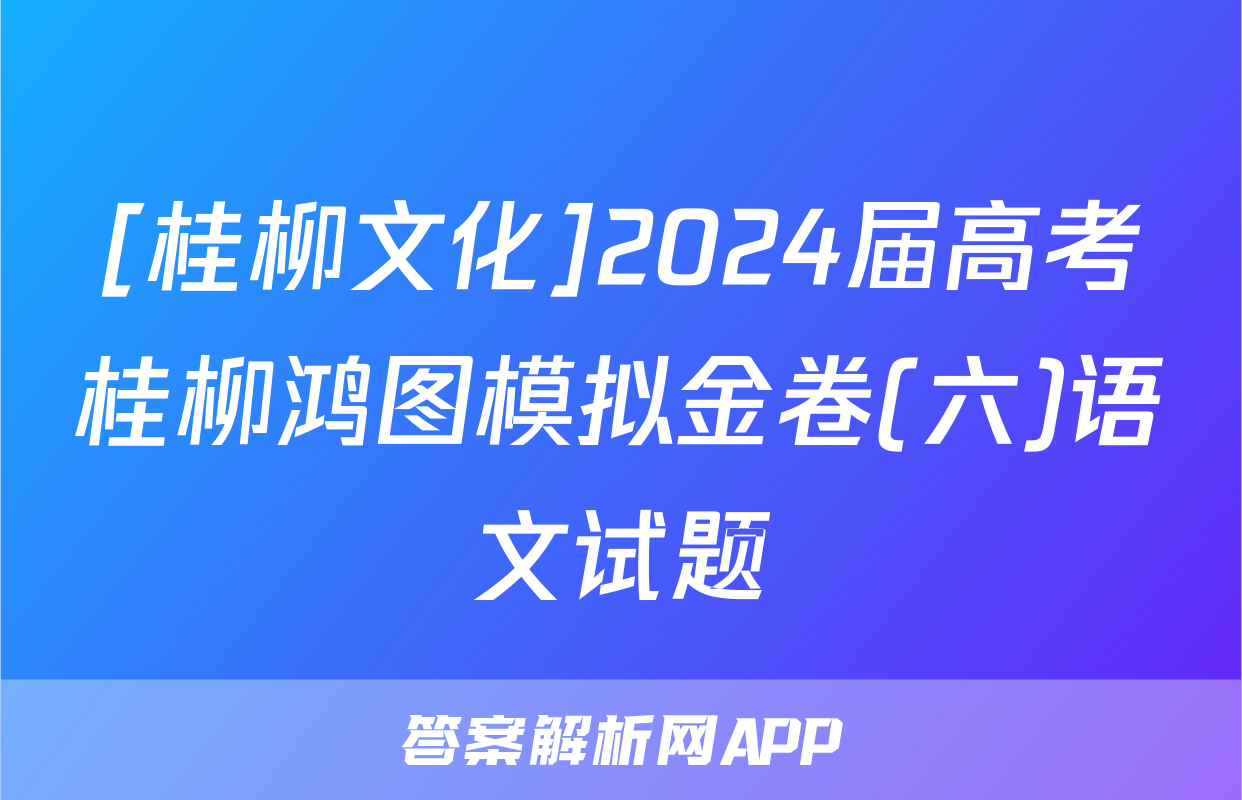 [桂柳文化]2024届高考桂柳鸿图模拟金卷(六)语文试题