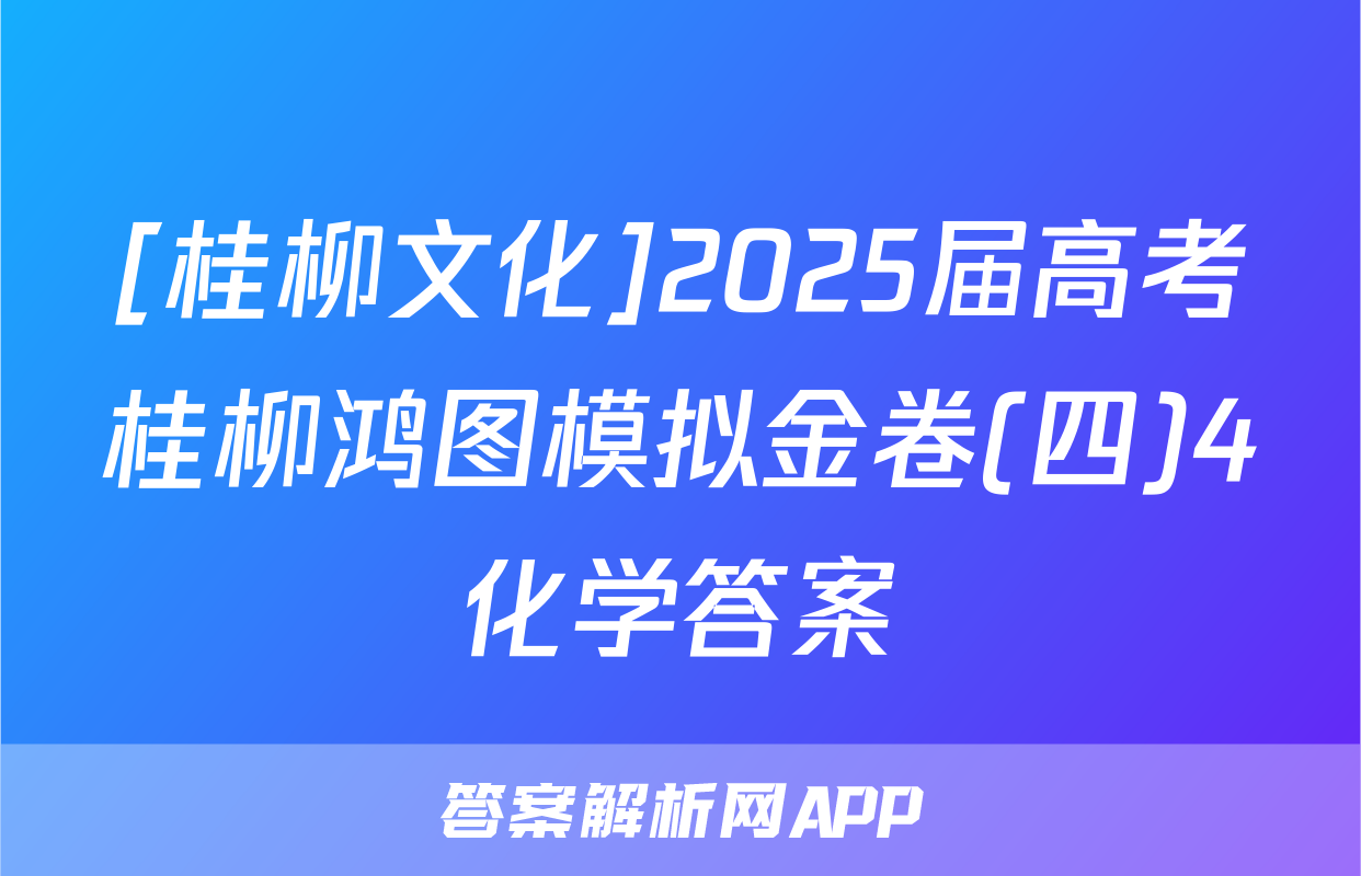 [桂柳文化]2025届高考桂柳鸿图模拟金卷(四)4化学答案