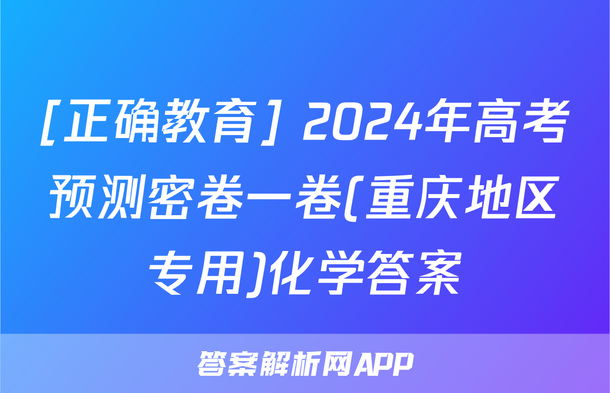 [正确教育] 2024年高考预测密卷一卷(重庆地区专用)化学答案