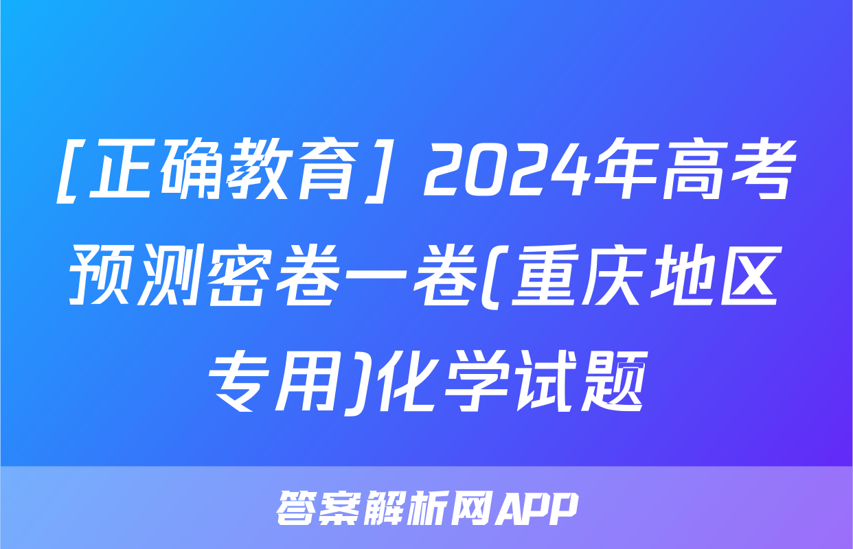 [正确教育] 2024年高考预测密卷一卷(重庆地区专用)化学试题