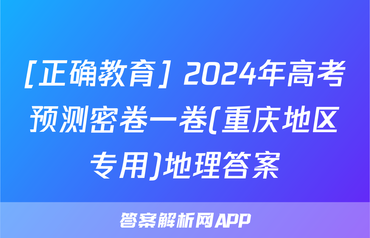 [正确教育] 2024年高考预测密卷一卷(重庆地区专用)地理答案