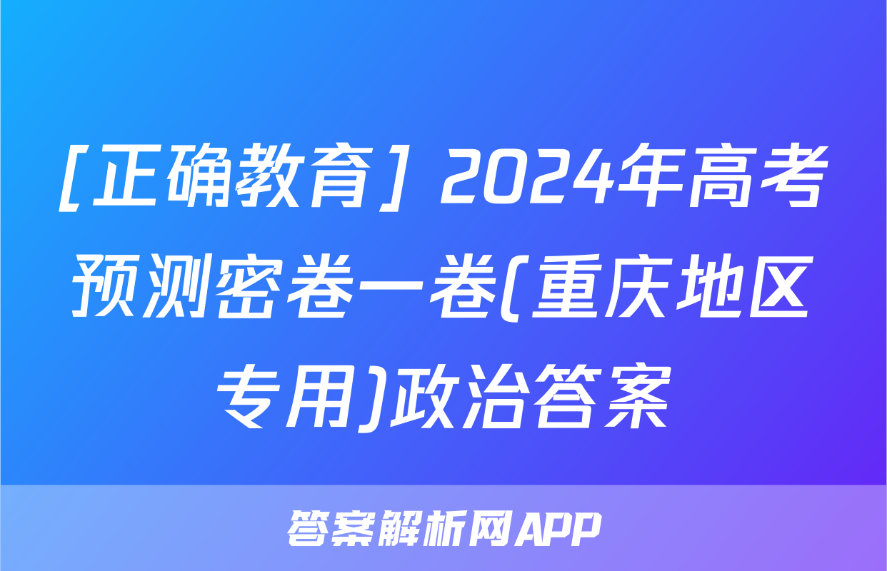 [正确教育] 2024年高考预测密卷一卷(重庆地区专用)政治答案