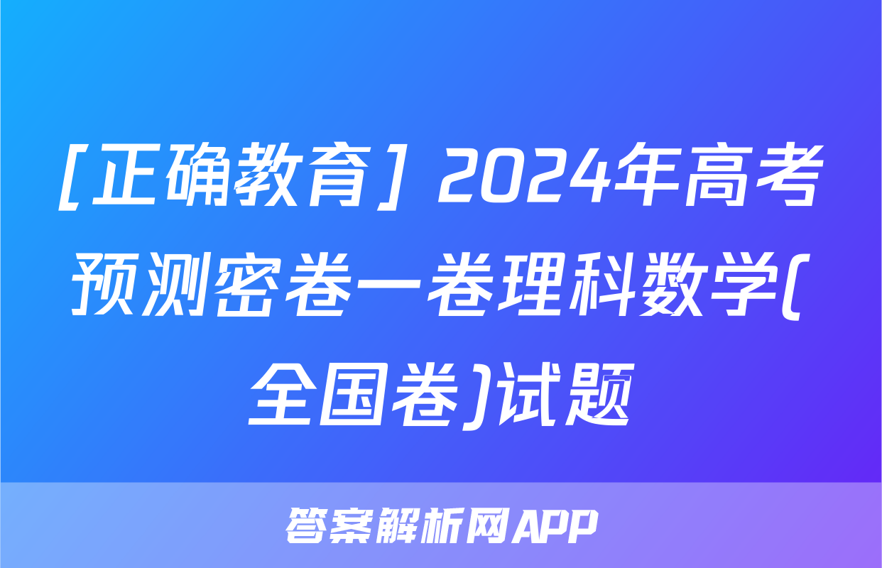 [正确教育] 2024年高考预测密卷一卷理科数学(全国卷)试题