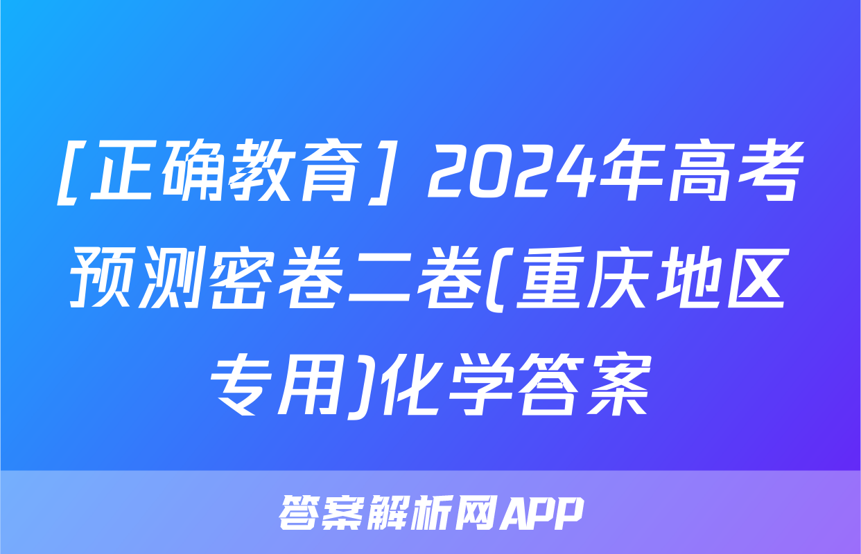 [正确教育] 2024年高考预测密卷二卷(重庆地区专用)化学答案
