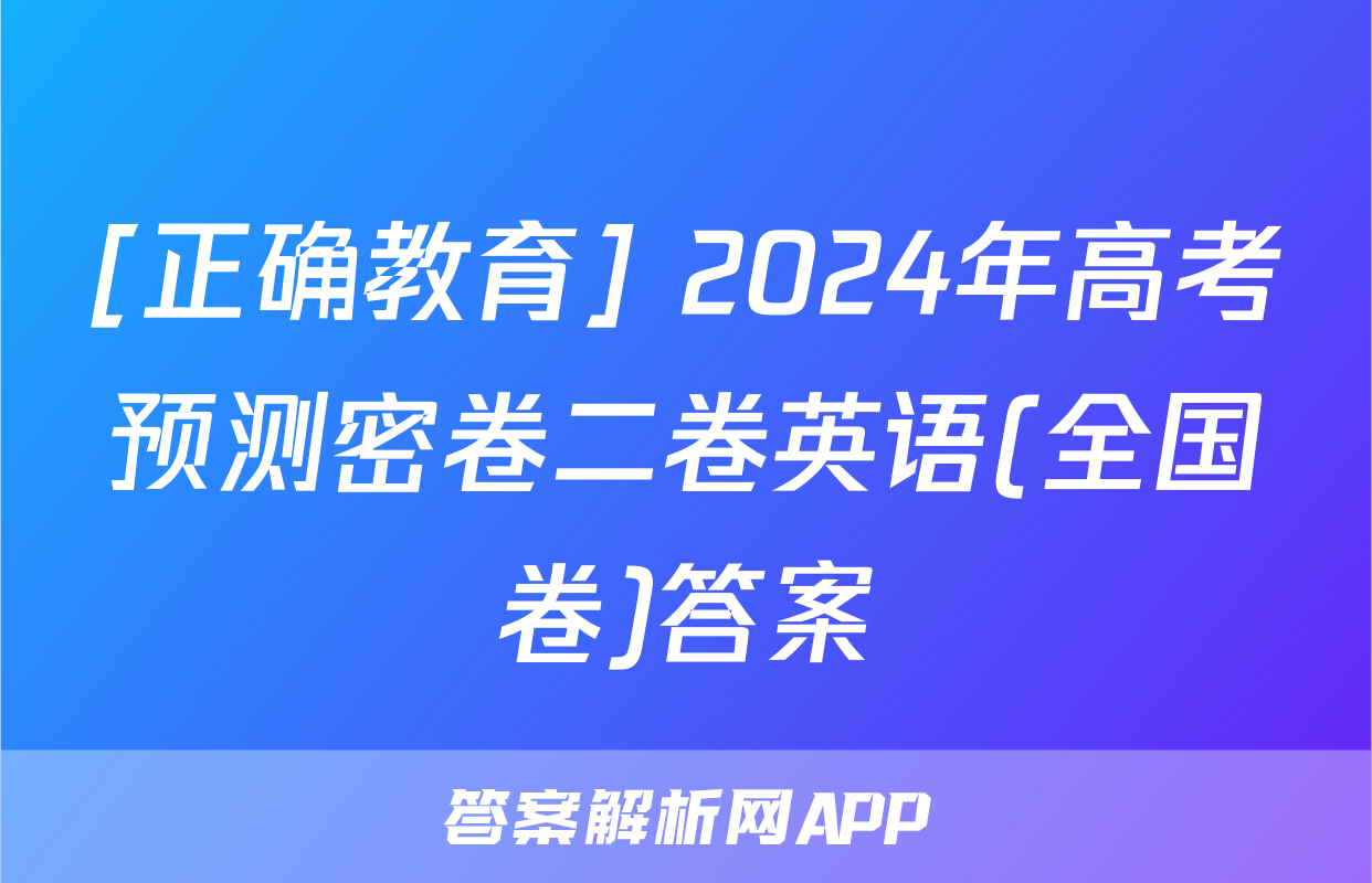 [正确教育] 2024年高考预测密卷二卷英语(全国卷)答案