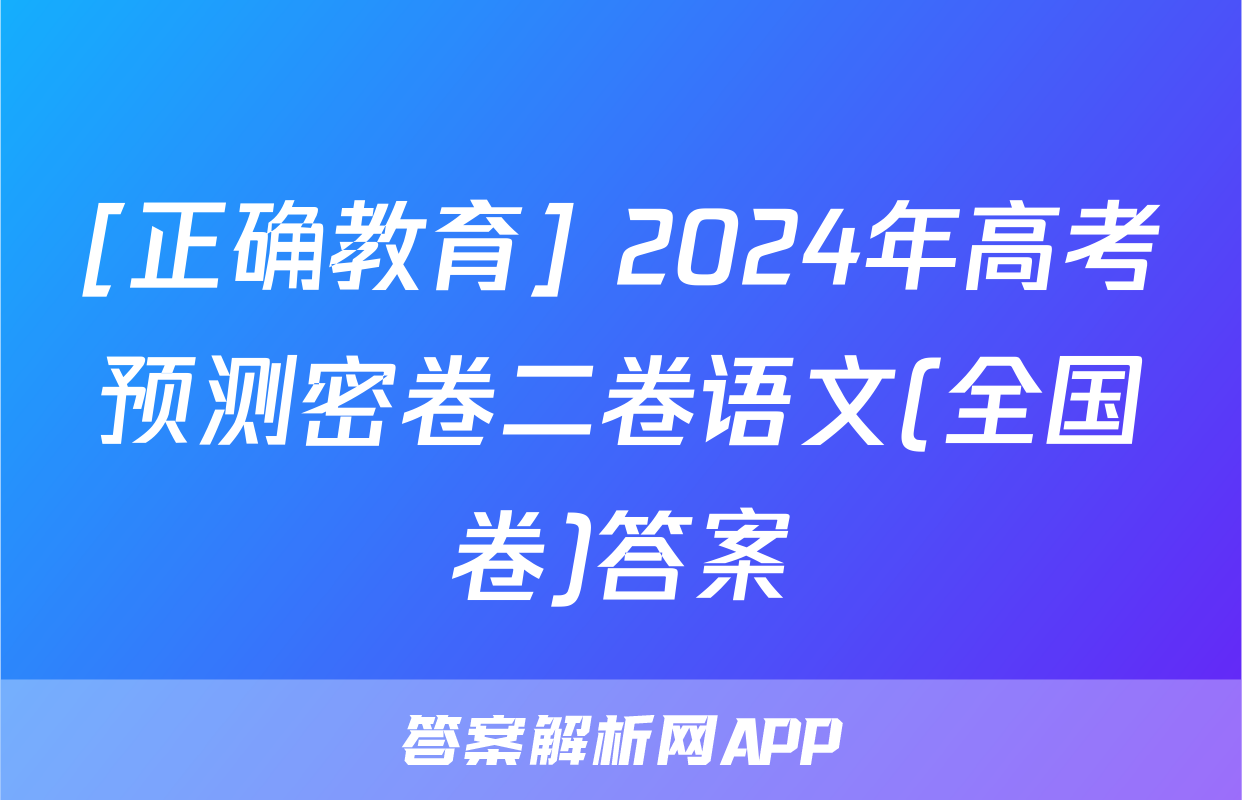 [正确教育] 2024年高考预测密卷二卷语文(全国卷)答案