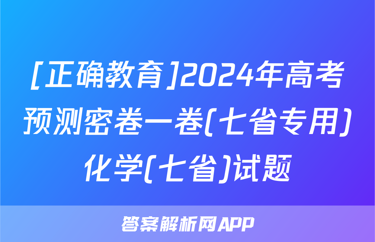 [正确教育]2024年高考预测密卷一卷(七省专用)化学(七省)试题