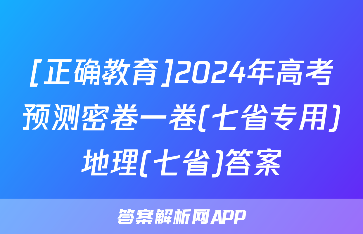 [正确教育]2024年高考预测密卷一卷(七省专用)地理(七省)答案