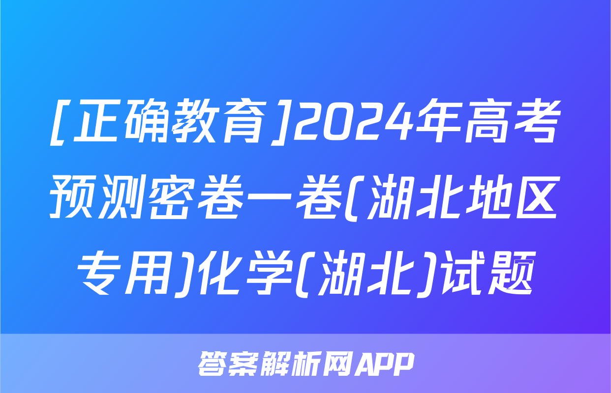 [正确教育]2024年高考预测密卷一卷(湖北地区专用)化学(湖北)试题