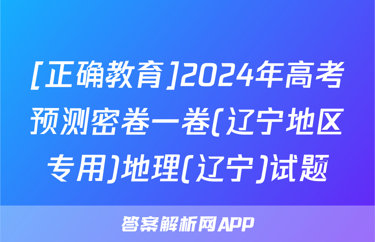 [正确教育]2024年高考预测密卷一卷(辽宁地区专用)地理(辽宁)试题