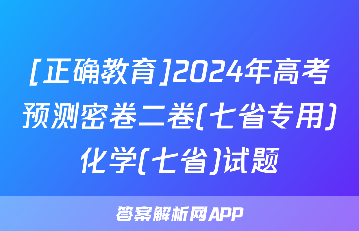 [正确教育]2024年高考预测密卷二卷(七省专用)化学(七省)试题