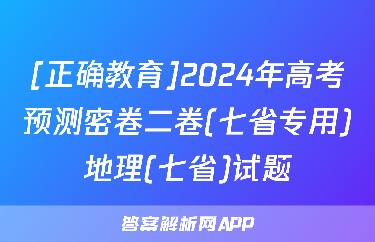 [正确教育]2024年高考预测密卷二卷(七省专用)地理(七省)试题