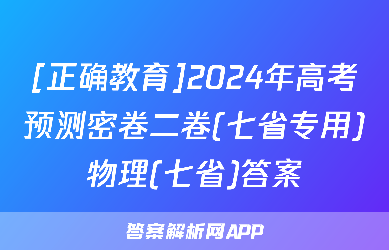 [正确教育]2024年高考预测密卷二卷(七省专用)物理(七省)答案