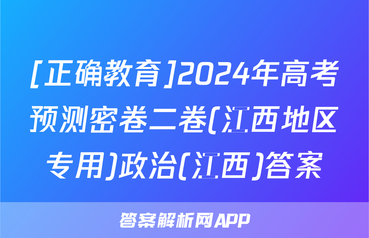 [正确教育]2024年高考预测密卷二卷(江西地区专用)政治(江西)答案